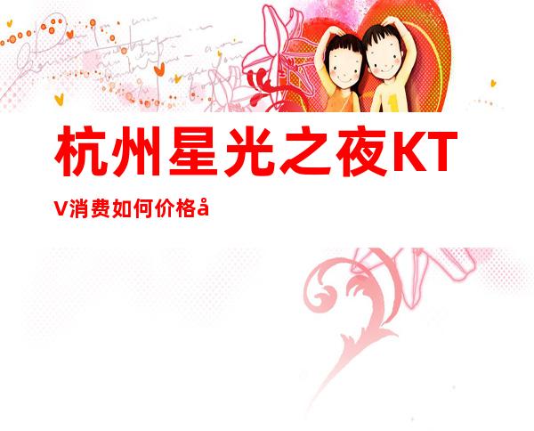 杭州星光之夜KTV消费如何价格多少，节目好玩吗？