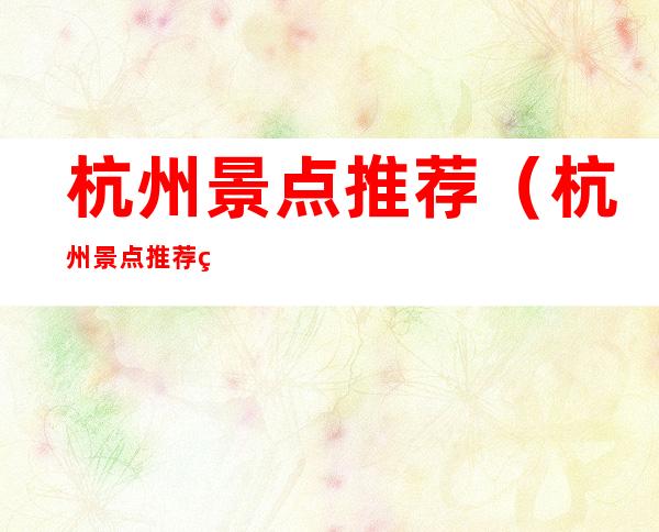 杭州景点推荐(杭州景点推荐知乎)