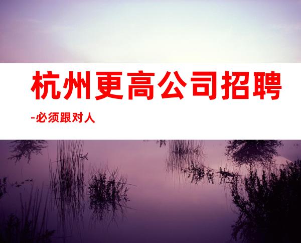 杭州更高公司招聘-必须跟对人10-/场
