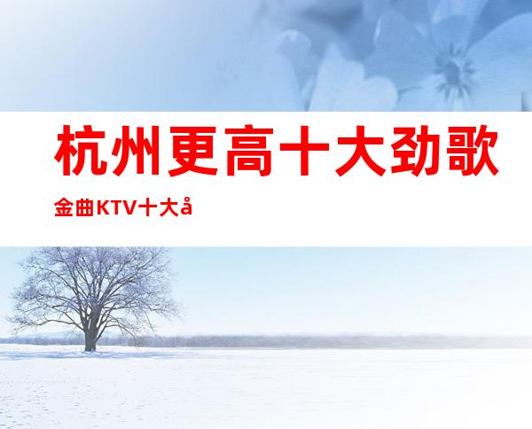 杭州更高十大劲歌金曲KTV十大娱乐夜总会详细预订信息