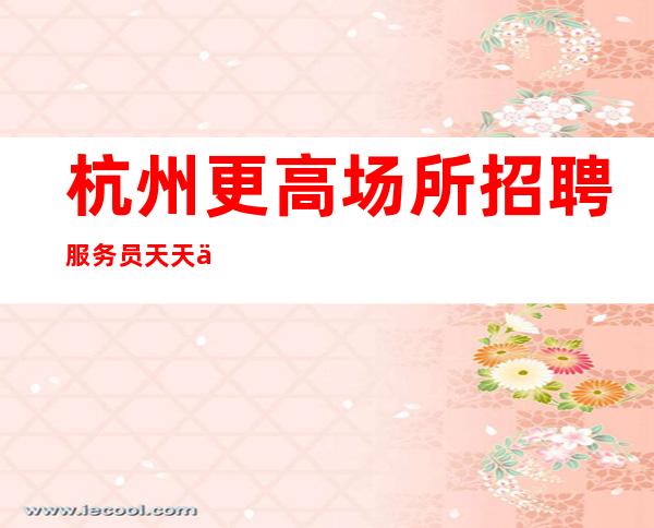 杭州更高场所招聘服务员天天上二班 包住宿起