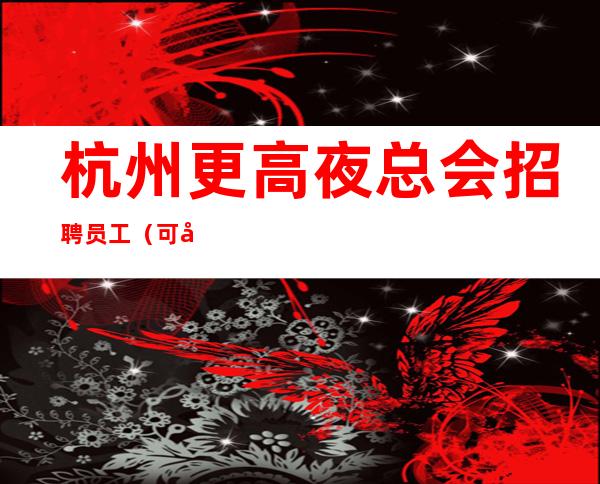 杭州更高夜总会招聘员工（可兼职可全职）包住宿.长期招聘