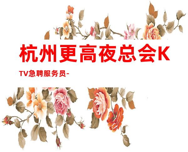 杭州更高夜总会KTV急聘服务员-生意火爆场