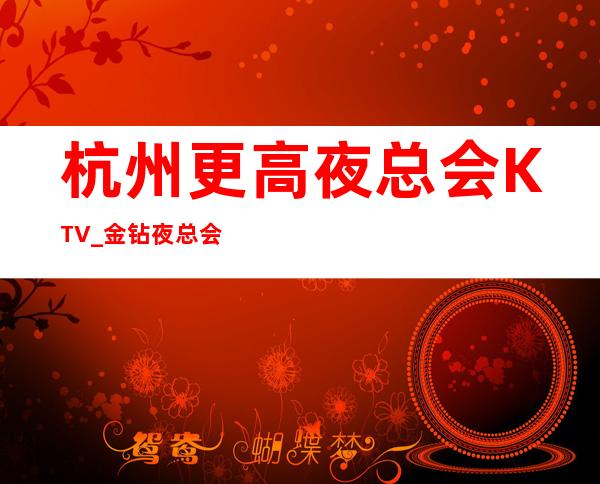 杭州更高夜总会KTV_金钻夜总会好玩不得了好像让你满意
