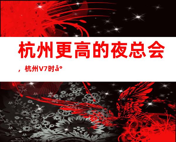 杭州更高的夜总会,杭州V7时尚国际KTV怎么样?