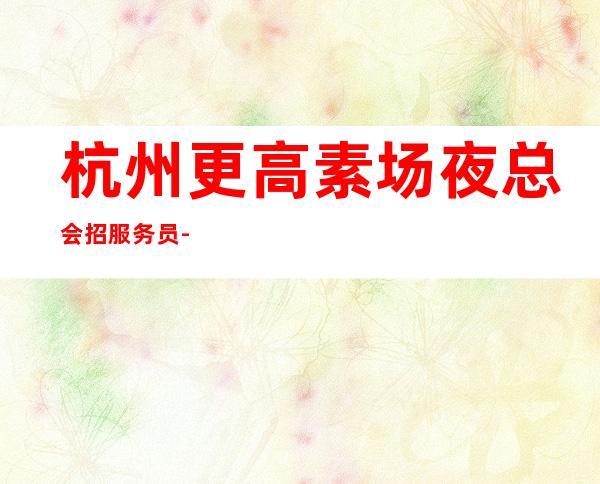 杭州更高素场夜总会招服务员-每日上班稳定