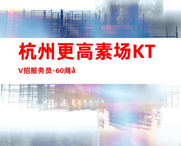 杭州更高素场KTV招服务员-60间包厢每天都爆满