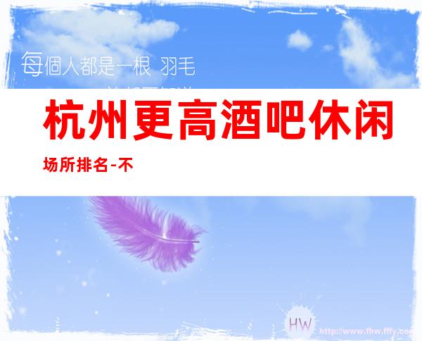 杭州更高酒吧休闲场所排名-不收费不乱收费