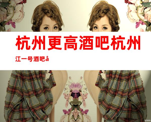 杭州更高酒吧杭州江一号酒吧娱乐酒吧卡座预订信息