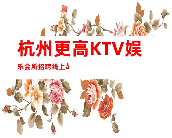 杭州更高KTV娱乐会所招聘线上咨询满意你再来