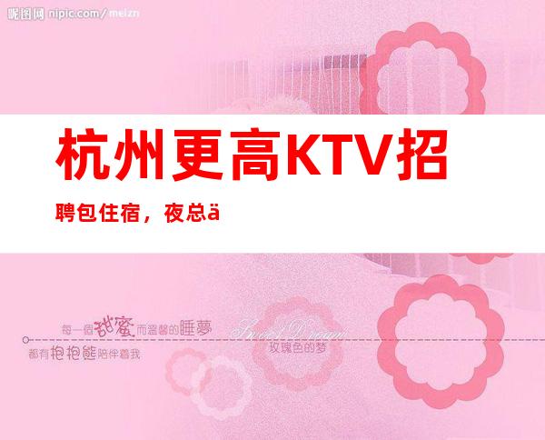 杭州更高KTV招聘包住宿,夜总会服务生,报销路费