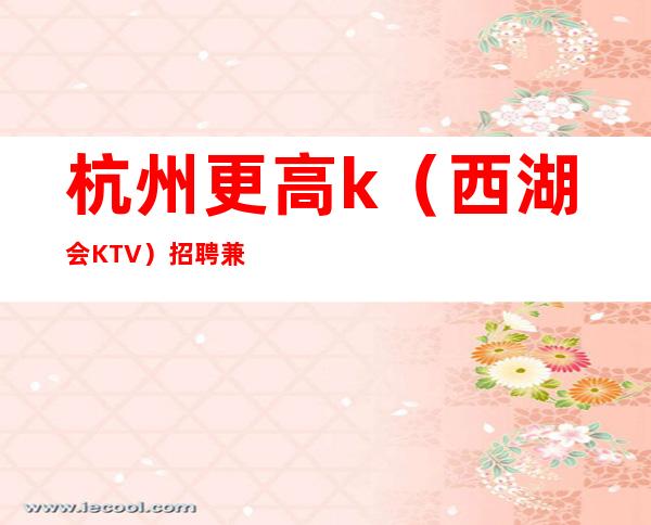 杭州更高k（西湖会KTV）招聘兼职服务生555名-幸福美满