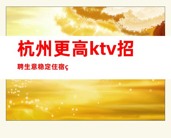杭州更高ktv招聘 生意稳定 住宿环境好