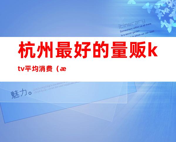 杭州最好的量贩ktv平均消费(杭州ktv消费水平)