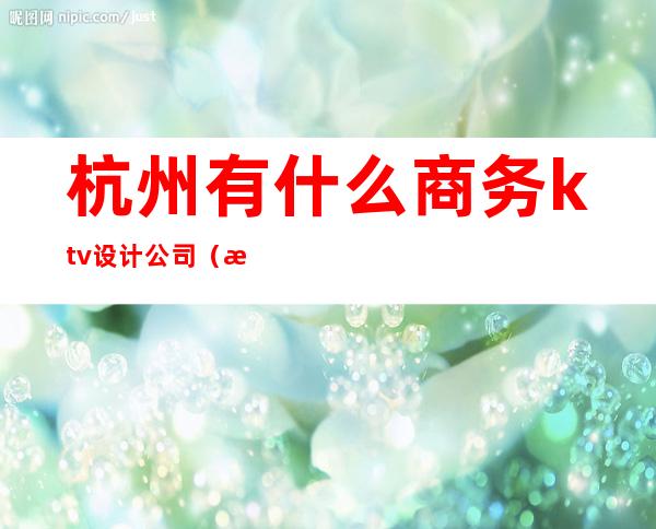 杭州有什么商务ktv设计公司(杭州高档KTV)