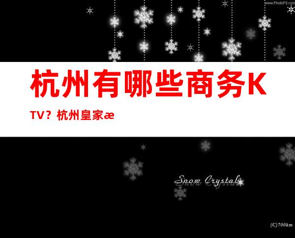 杭州有哪些商务KTV？  杭州皇家永利KTV真的超级不错a