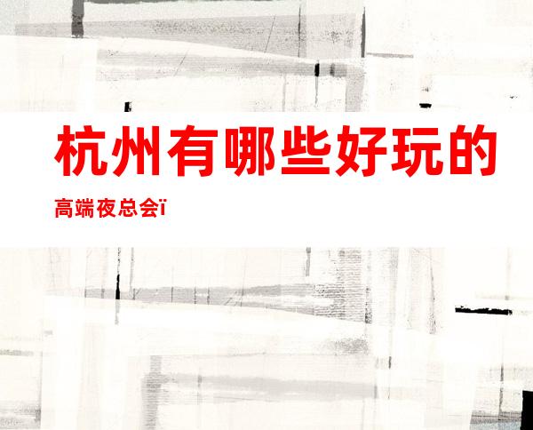 杭州有哪些好玩的高端夜总会，满足你对夜生活向往