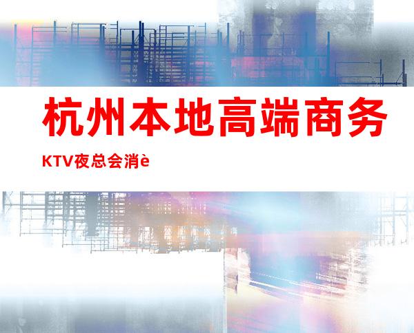 杭州本地高端商务KTV夜总会消费预定！ 内容超级火爆