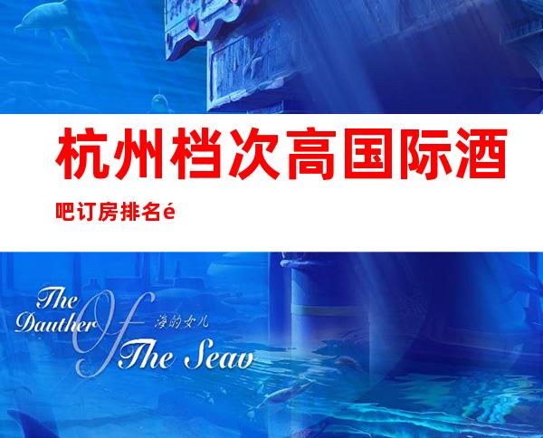 杭州档次高国际酒吧订房排名预定!快来预定吧