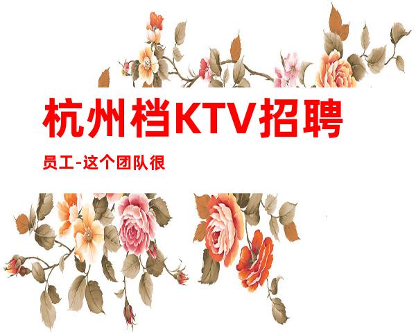 杭州档KTV招聘员工-这个团队很负责