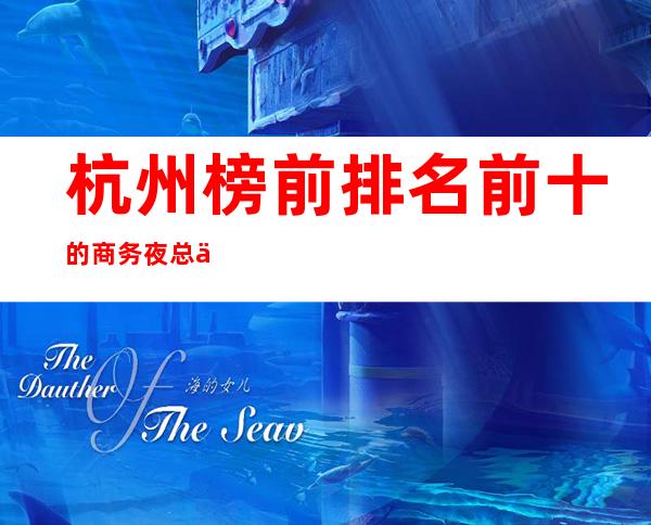 杭州榜前排名前十的商务夜总会介绍一览！内容超级值得推荐