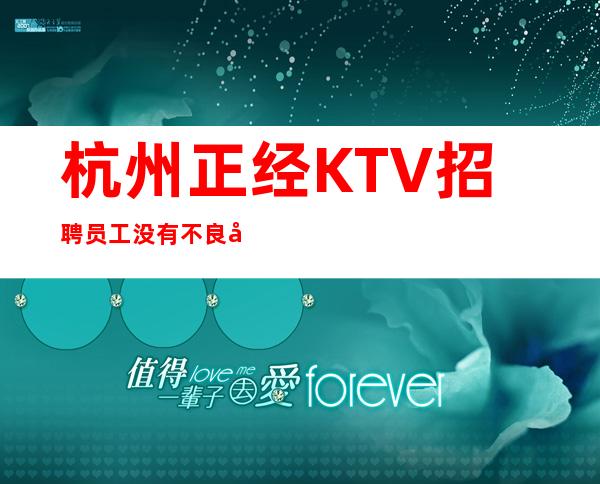 杭州正经KTV招聘员工 没有不良内容简介更高素场期待你的加入