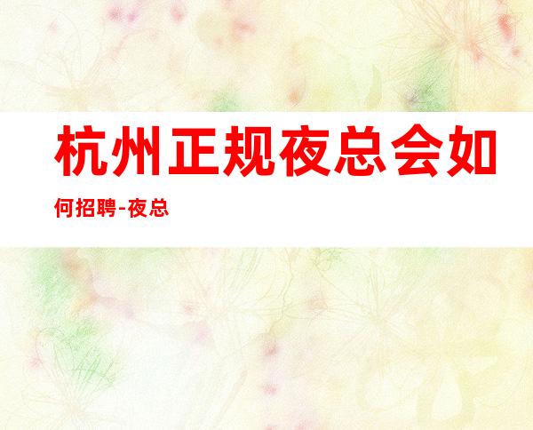 杭州正规夜总会如何招聘-夜总会新人求职信息一看就明白