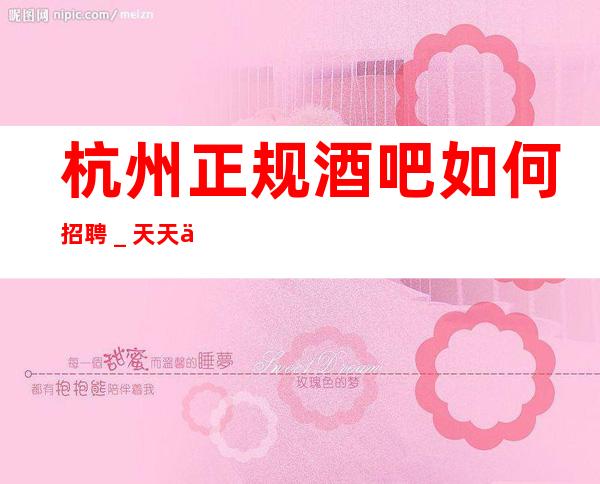 杭州正规酒吧如何招聘_天天上二班