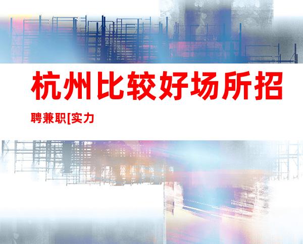 杭州比较好场所招聘兼职[实力团队亲自驻场]