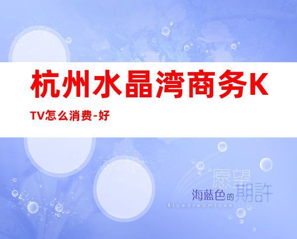 杭州水晶湾商务KTV怎么消费-好玩不贵水晶湾KTV。