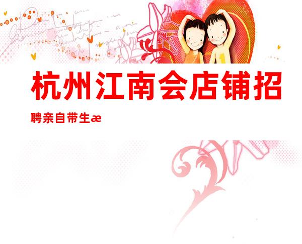 杭州江南会店铺招聘亲自带生意好
