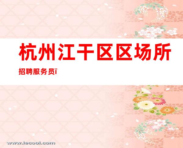 杭州江干区区场所招聘服务员，江干区哪家夜总会生意好招聘