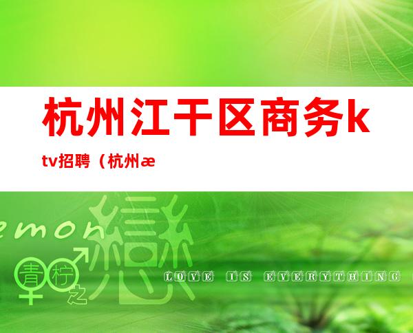 杭州江干区商务ktv招聘(杭州江干天都国际KTV招聘)