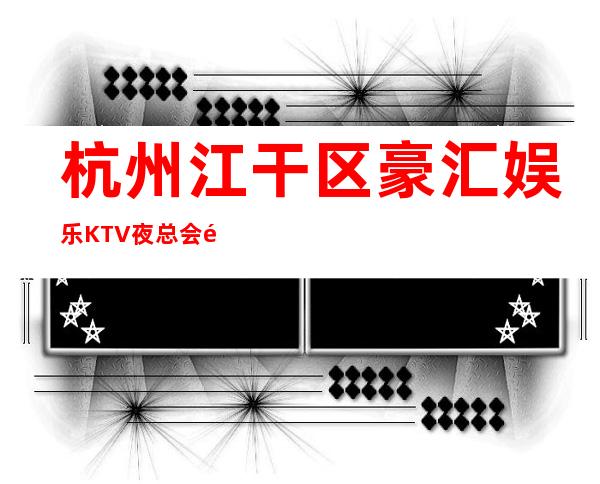 杭州江干区豪汇娱乐KTV夜总会预订包厢打折送酒