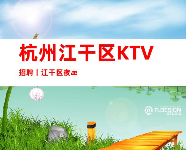 杭州江干区KTV招聘丨江干区夜总会KTV商务会所招聘