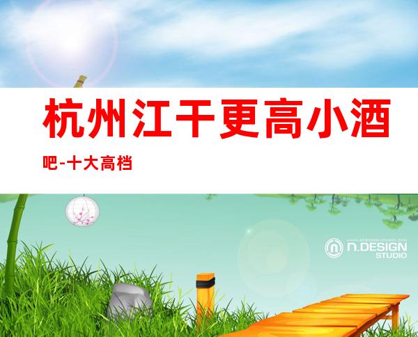 杭州江干更高小酒吧-十大高档小酒吧排名预订