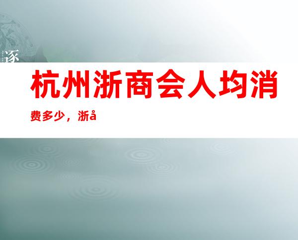 杭州浙商会人均消费多少,浙商会有没有畅饮活动?
