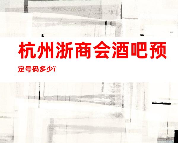 杭州浙商会酒吧预定号码多少，西湖区浙商会消费标准？