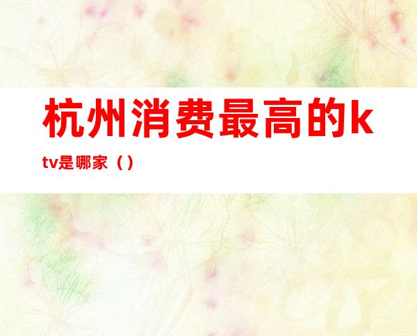 杭州消费最高的ktv是哪家()