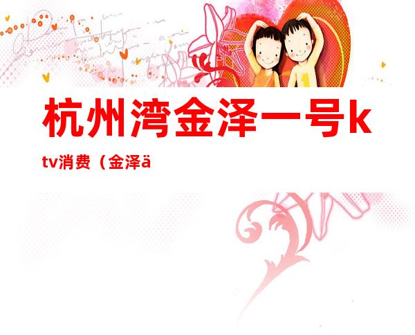 杭州湾金泽一号ktv消费(金泽一号ktv 杭州湾)