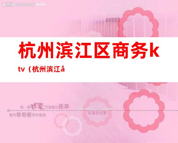 杭州滨江区商务ktv(杭州滨江区商务局局长郑丽)
