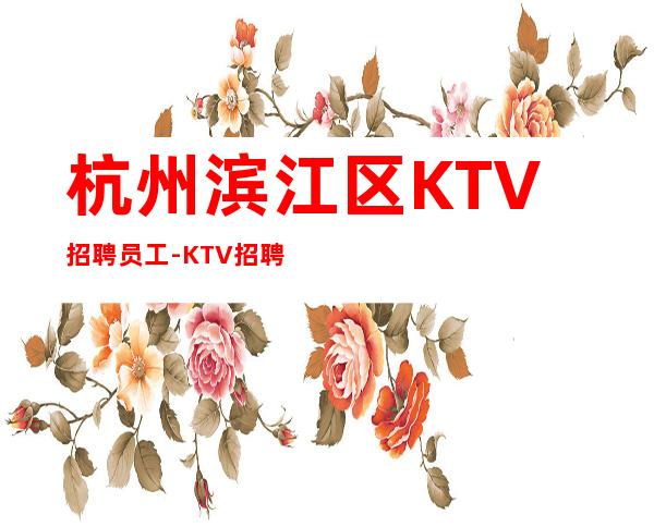 杭州滨江区KTV招聘员工-KTV招聘服务员生意稳定待遇好公司直招
