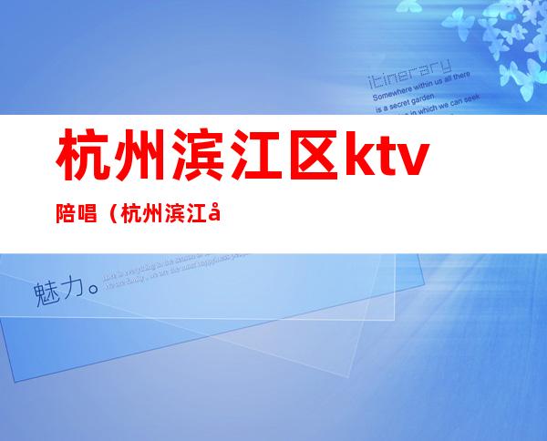 杭州滨江区ktv陪唱(杭州滨江区ktv陪唱多少钱)