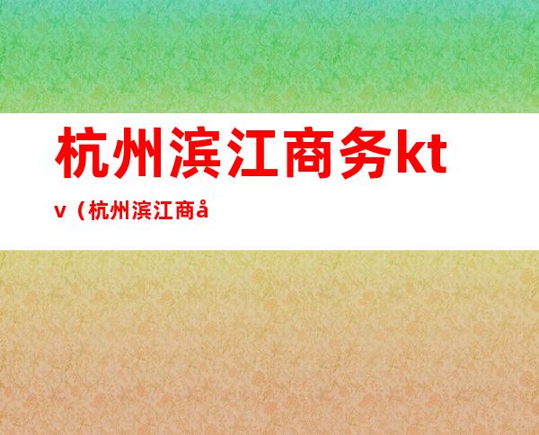 杭州滨江商务ktv(杭州滨江商务中心)