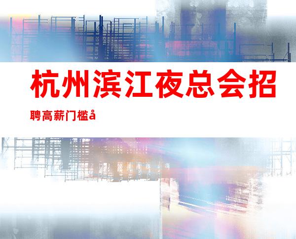 杭州滨江夜总会招聘高薪门槛底薪资高