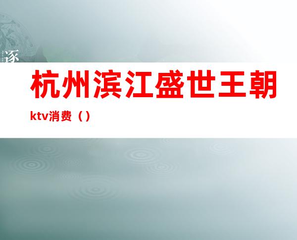 杭州滨江盛世王朝ktv消费()