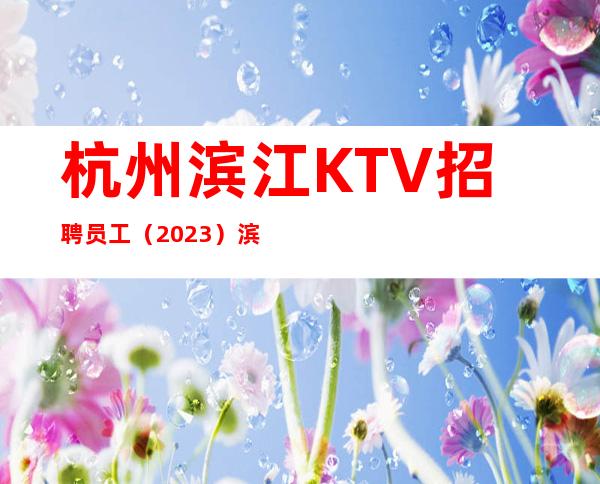 杭州滨江KTV招聘员工（2023）滨江KTV招聘包住宿