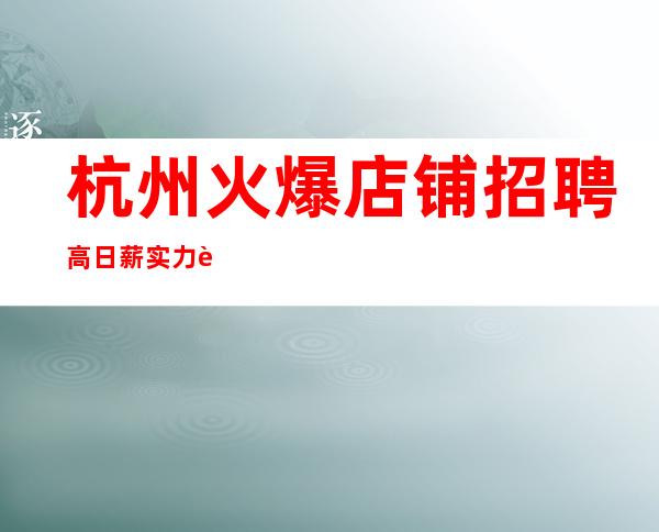 杭州火爆店铺招聘 高日薪 实力老场欢迎优秀的你