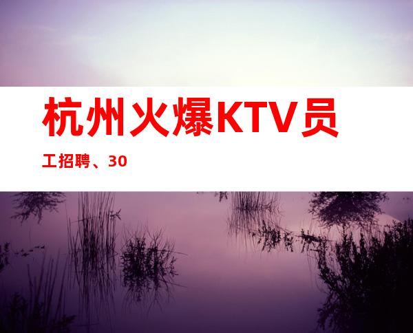 杭州火爆KTV员工招聘、30+