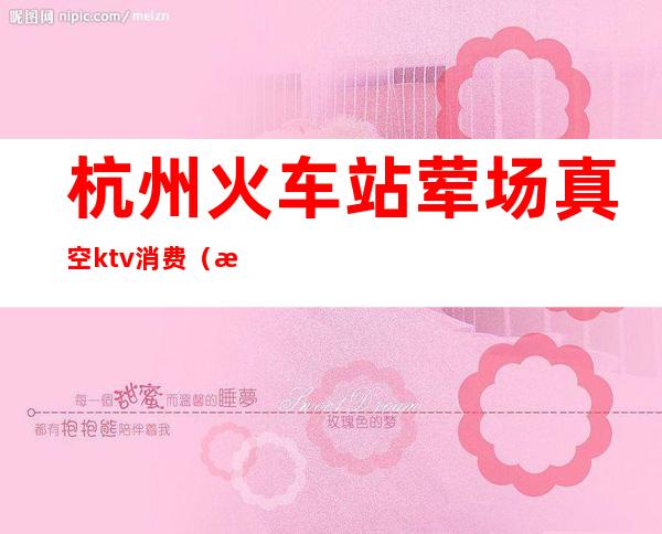杭州火车站荤场真空ktv消费（杭州ktv包厢）